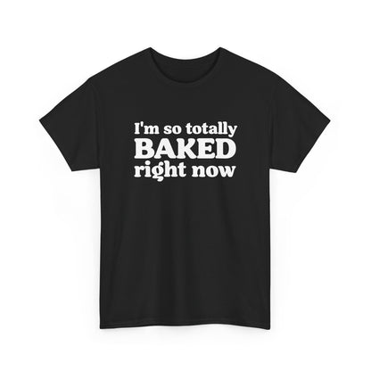 "I'm So Totally Baked Right Now" — Unisex T-Shirt