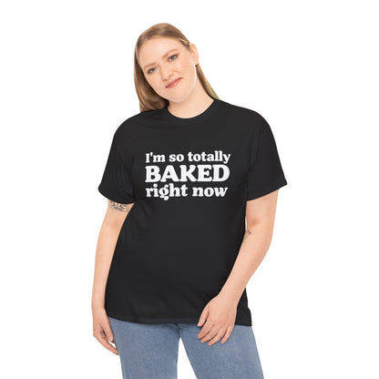 "I'm So Totally Baked Right Now" — Unisex T-Shirt