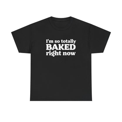 "I'm So Totally Baked Right Now" — Unisex T-Shirt