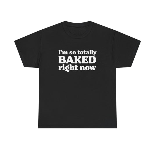 "I'm So Totally Baked Right Now" — Unisex T-Shirt